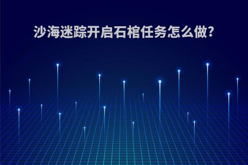 沙海迷踪开启石棺任务怎么做?