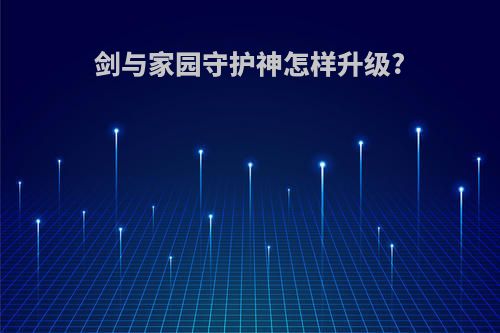 剑与家园守护神怎样升级?
