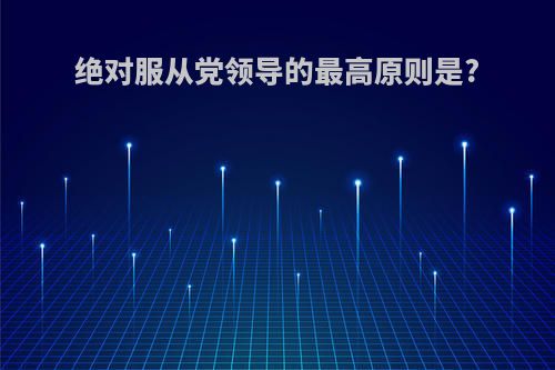 绝对服从党领导的最高原则是?