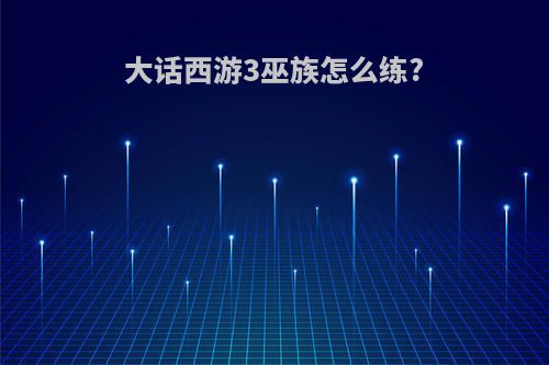 大话西游3巫族怎么练?