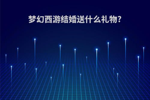 梦幻西游结婚送什么礼物?