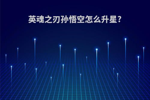 英魂之刃孙悟空怎么升星?