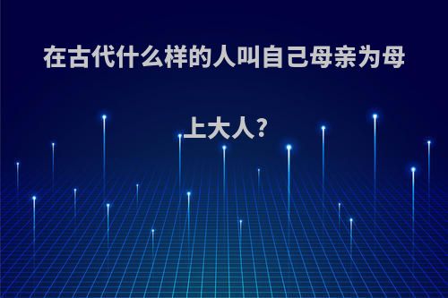 在古代什么样的人叫自己母亲为母上大人?