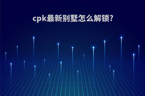 cpk最新别墅怎么解锁?