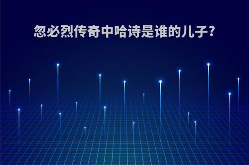忽必烈传奇中哈诗是谁的儿子?