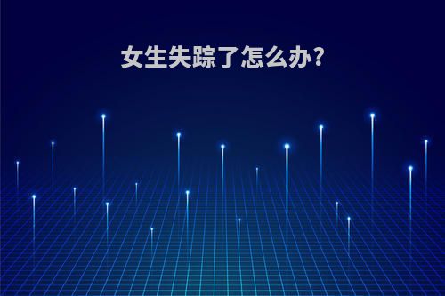 女生失踪了怎么办?