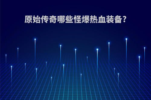 原始传奇哪些怪爆热血装备?
