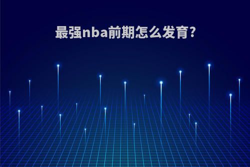 最强nba前期怎么发育?