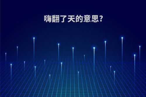 嗨翻了天的意思?