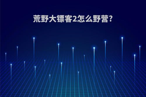 荒野大镖客2怎么野营?