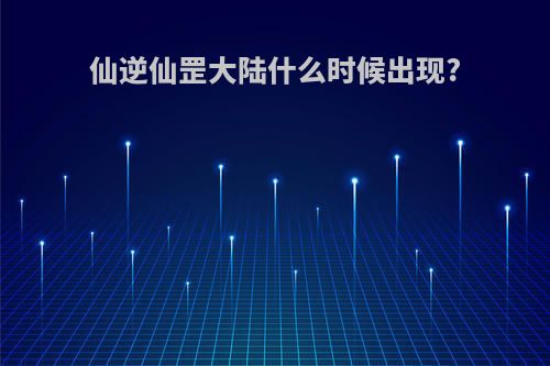 仙逆仙罡大陆什么时候出现?