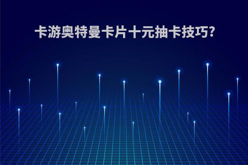 卡游奥特曼卡片十元抽卡技巧?