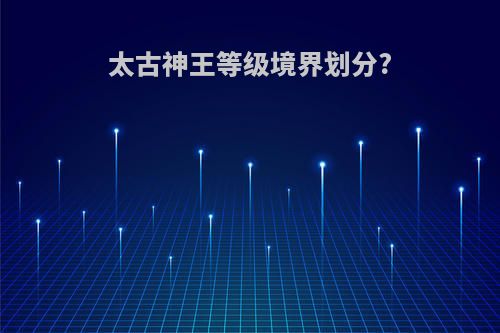 太古神王等级境界划分?