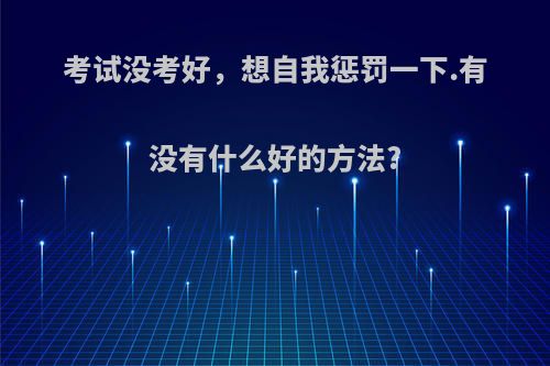 考试没考好，想自我惩罚一下.有没有什么好的方法?