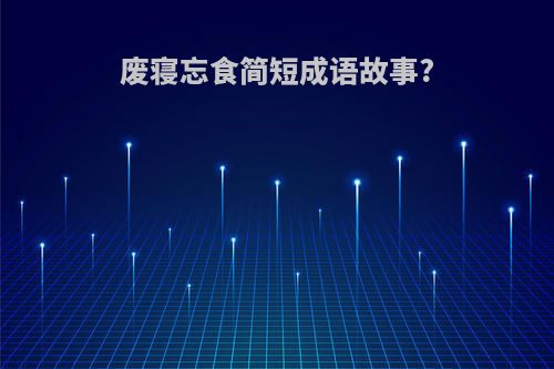 废寝忘食简短成语故事?