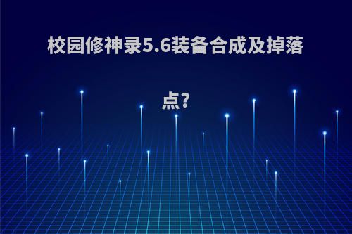 校园修神录5.6装备合成及掉落点?