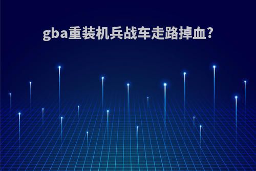 gba重装机兵战车走路掉血?