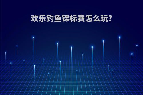 欢乐钓鱼锦标赛怎么玩?