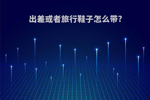 出差或者旅行鞋子怎么带?
