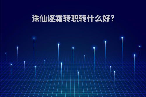 诛仙逐霜转职转什么好?