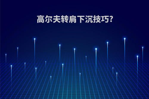 高尔夫转肩下沉技巧?