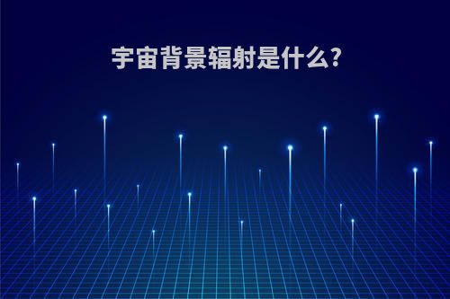 宇宙背景辐射是什么?