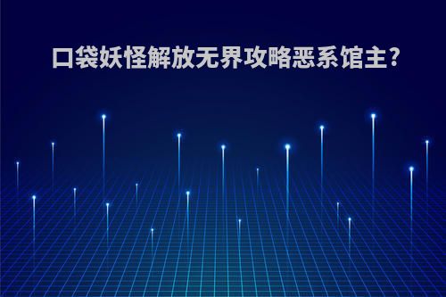 口袋妖怪解放无界攻略恶系馆主?