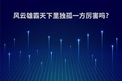 风云雄霸天下里独孤一方厉害吗?