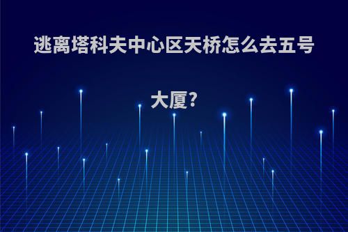 逃离塔科夫中心区天桥怎么去五号大厦?