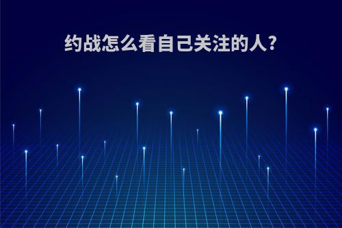 约战怎么看自己关注的人?