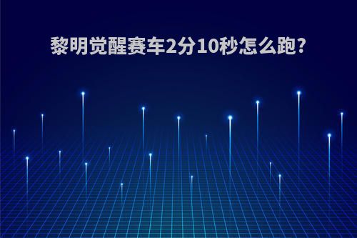 黎明觉醒赛车2分10秒怎么跑?