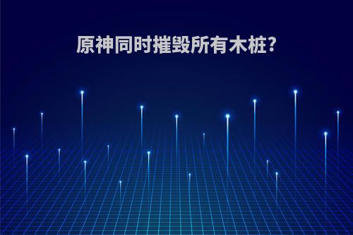 原神同时摧毁所有木桩?