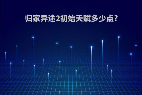 归家异途2初始天赋多少点?