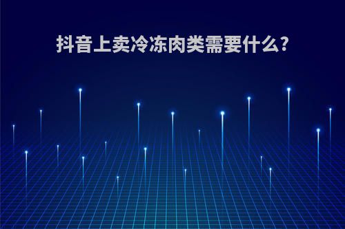 抖音上卖冷冻肉类需要什么?