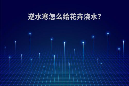 逆水寒怎么给花卉浇水?