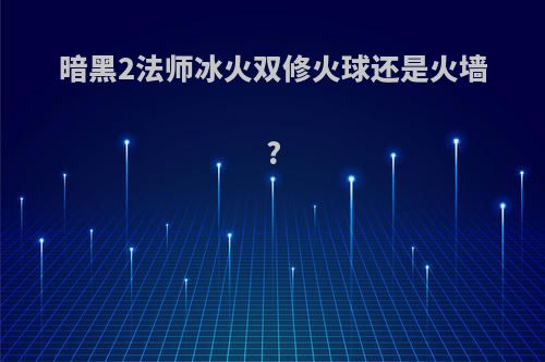 暗黑2法师冰火双修火球还是火墙?