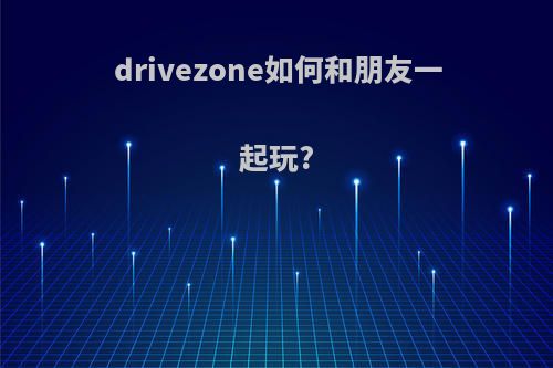 drivezone如何和朋友一起玩?