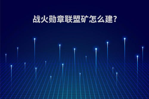 战火勋章联盟矿怎么建?