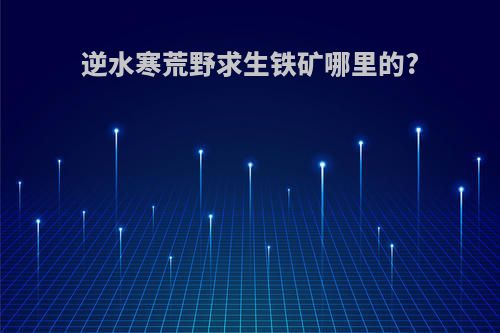 逆水寒荒野求生铁矿哪里的?