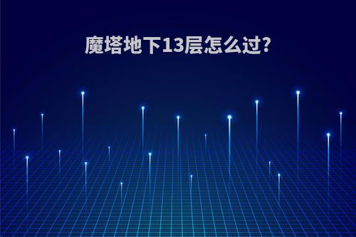 魔塔地下13层怎么过?