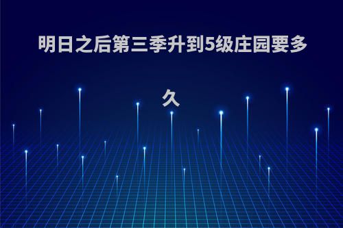 明日之后第三季升到5级庄园要多久