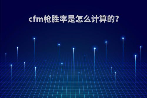 cfm枪胜率是怎么计算的?