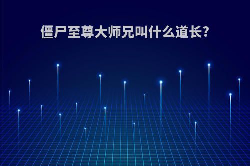僵尸至尊大师兄叫什么道长?