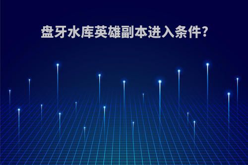 盘牙水库英雄副本进入条件?