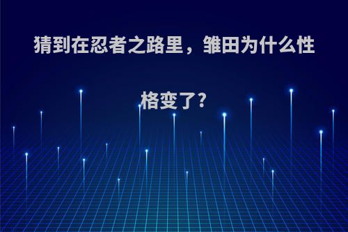 猜到在忍者之路里，雏田为什么性格变了?