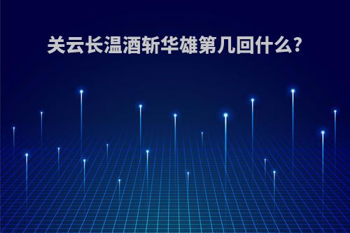关云长温酒斩华雄第几回什么?