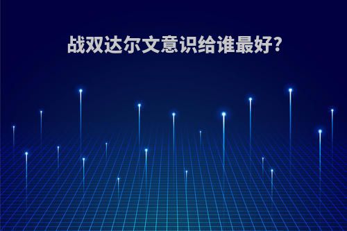 战双达尔文意识给谁最好?