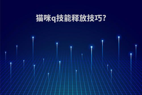 猫咪q技能释放技巧?