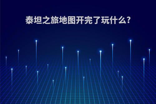 泰坦之旅地图开完了玩什么?