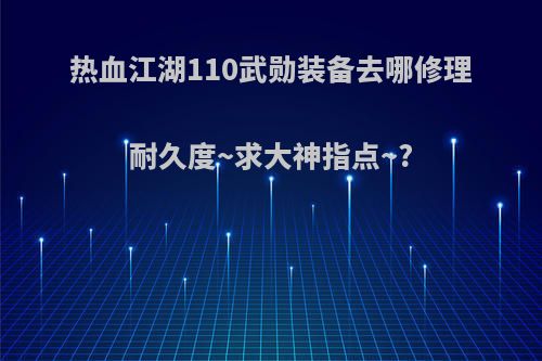 热血江湖110武勋装备去哪修理耐久度~求大神指点~?